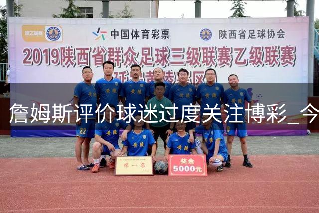 詹姆斯评价球迷过度关注博彩 今因代言博彩平台引争议